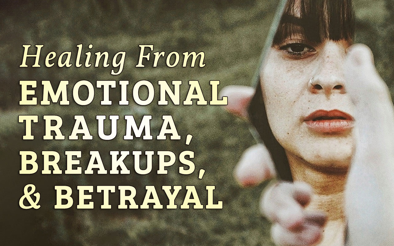 Healing from Emotional Trauma, Breakups and Betrayal